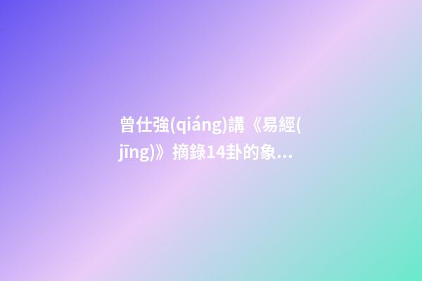 曾仕強(qiáng)講《易經(jīng)》摘錄14卦的象數(shù)理 曾仕強(qiáng)認(rèn)為《易經(jīng)》就是數(shù)學(xué)，他為什么這樣說(shuō)？
